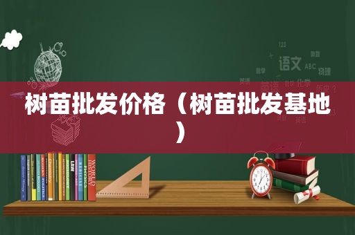 树苗批发价格（树苗批发基地）