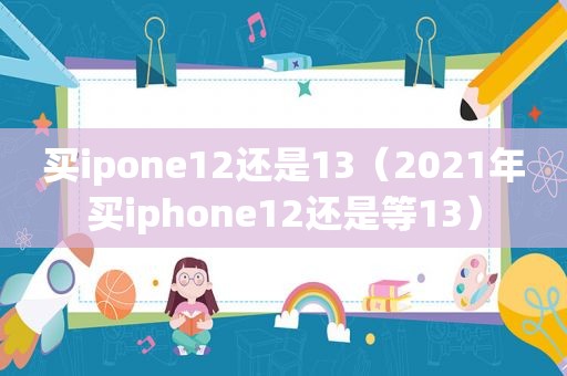 买ipone12还是13（2021年买iphone12还是等13）