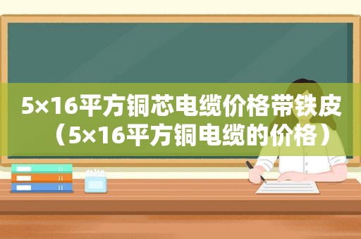 5×16平方铜芯电缆价格带铁皮（5×16平方铜电缆的价格）