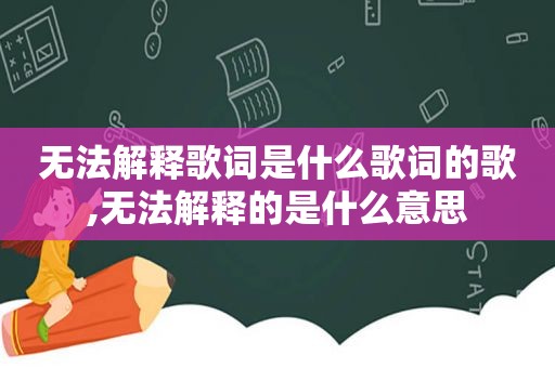 无法解释歌词是什么歌词的歌,无法解释的是什么意思