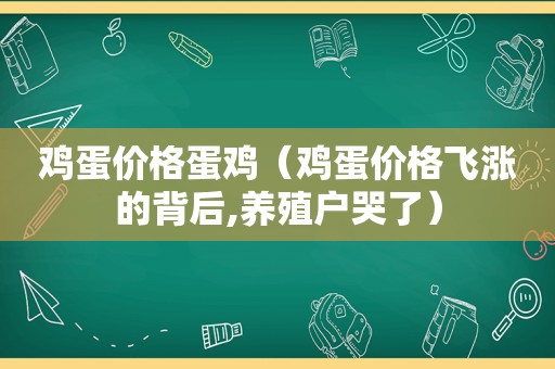 鸡蛋价格蛋鸡（鸡蛋价格飞涨的背后,养殖户哭了）