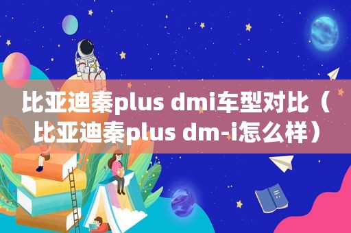 比亚迪秦plus dmi车型对比（比亚迪秦plus dm-i怎么样）