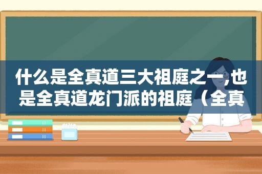 什么是全真道三大祖庭之一,也是全真道龙门派的祖庭（全真道三大祖庭之一）