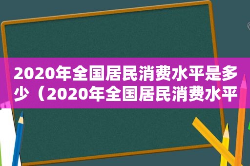 2020年全国居民消费水平是多少（2020年全国居民消费水平如何）