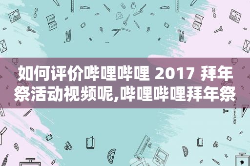 如何评价哔哩哔哩 2017 拜年祭活动视频呢,哔哩哔哩拜年祭2020的短视频