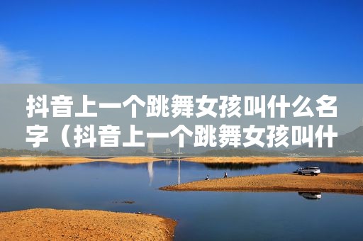 抖音上一个跳 *** 孩叫什么名字（抖音上一个跳 *** 孩叫什么来着）