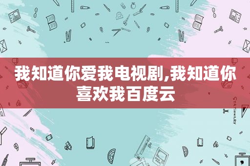 我知道你爱我电视剧,我知道你喜欢我百度云