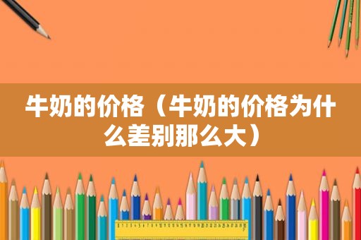 牛奶的价格（牛奶的价格为什么差别那么大）