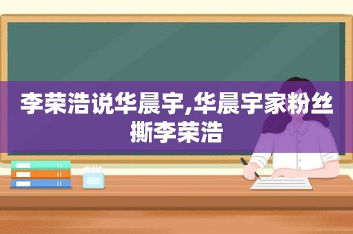 李荣浩说华晨宇,华晨宇家粉丝撕李荣浩