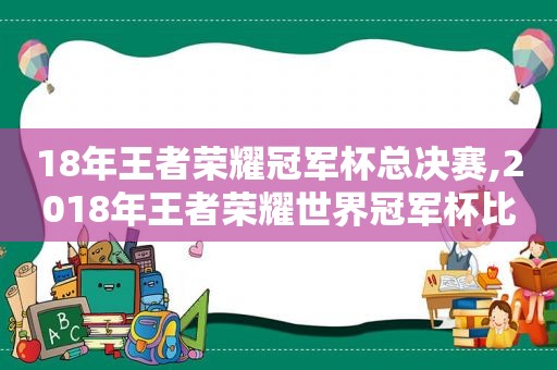 18年王者荣耀冠军杯总决赛,2018年王者荣耀世界冠军杯比赛视频