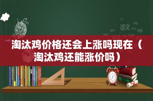 淘汰鸡价格还会上涨吗现在（淘汰鸡还能涨价吗）