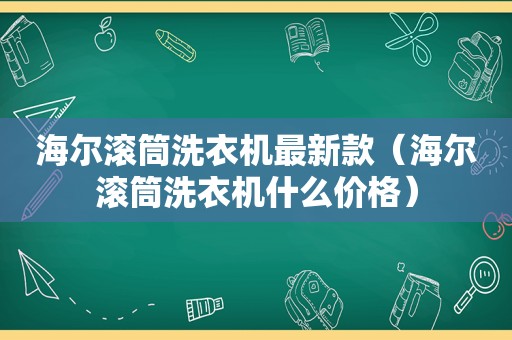 海尔滚筒洗衣机最新款（海尔滚筒洗衣机什么价格）