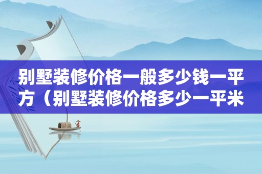 别墅装修价格一般多少钱一平方（别墅装修价格多少一平米多少钱）