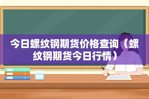 今日螺纹钢期货价格查询（螺纹钢期货今日行情）