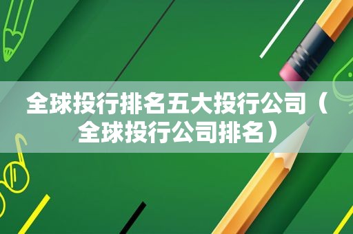 全球投行排名五大投行公司（全球投行公司排名）