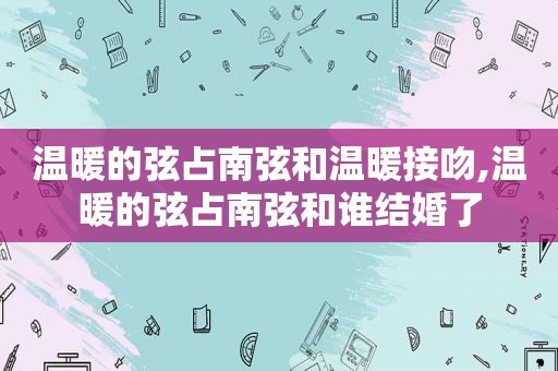 温暖的弦占南弦和温暖接吻,温暖的弦占南弦和谁结婚了