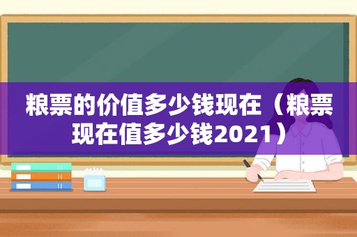 粮票的价值多少钱现在（粮票现在值多少钱2021）