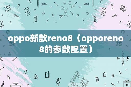 oppo新款reno8（opporeno8的参数配置）