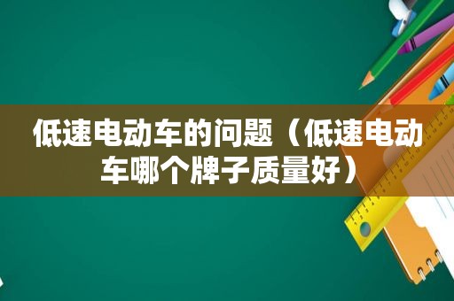 低速电动车的问题（低速电动车哪个牌子质量好）