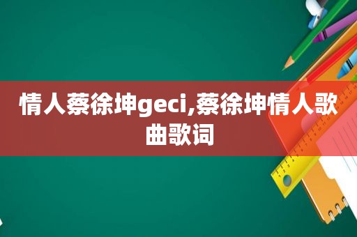 情人蔡徐坤geci,蔡徐坤情人歌曲歌词