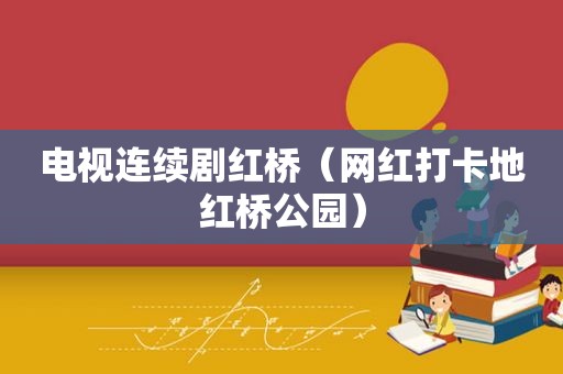 电视连续剧红桥（网红打卡地红桥公园）