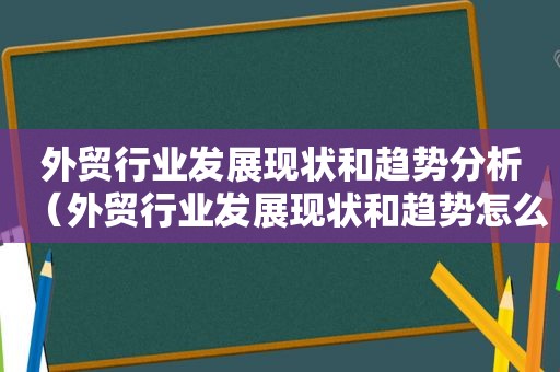 外贸行业发展现状和趋势分析（外贸行业发展现状和趋势怎么写）