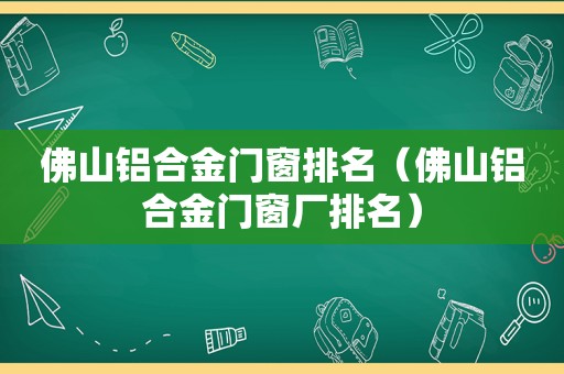 佛山铝合金门窗排名（佛山铝合金门窗厂排名）