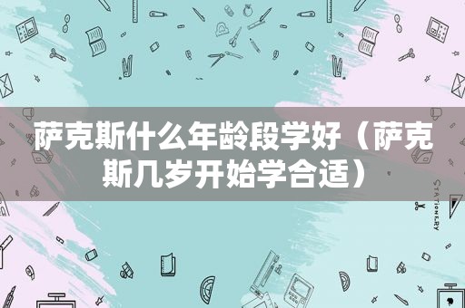 萨克斯什么年龄段学好（萨克斯几岁开始学合适）