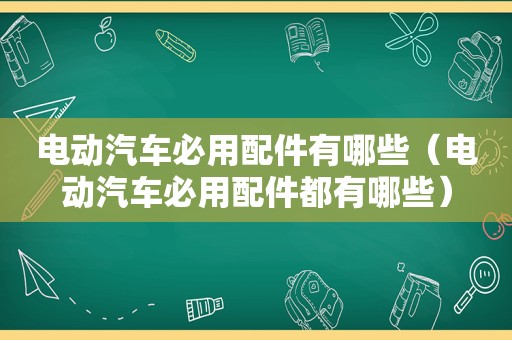 电动汽车必用配件有哪些（电动汽车必用配件都有哪些）