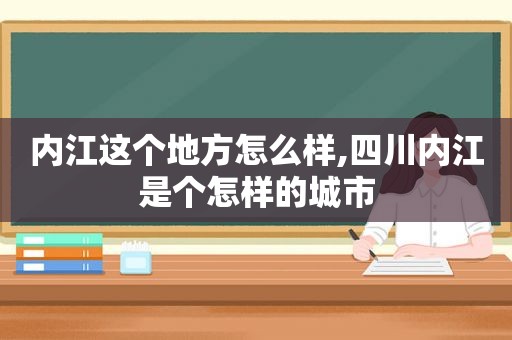 内江这个地方怎么样,四川内江是个怎样的城市