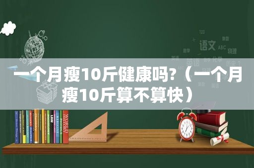 一个月瘦10斤健康吗?（一个月瘦10斤算不算快）