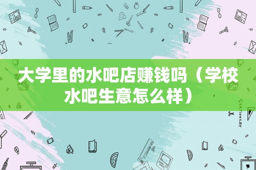 大学里的水吧店赚钱吗（学校水吧生意怎么样）