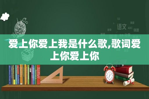 爱上你爱上我是什么歌,歌词爱上你爱上你