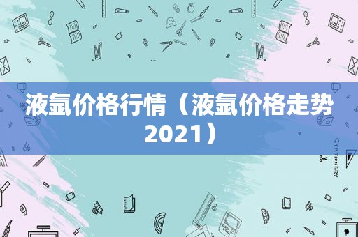 液氩价格行情（液氩价格走势2021）