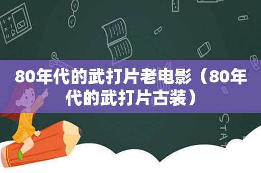 80年代的武打片老电影（80年代的武打片古装）