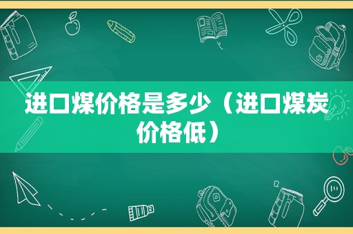 进口煤价格是多少（进口煤炭价格低）