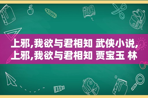 上邪,我欲与君相知 武侠小说,上邪,我欲与君相知 贾宝玉 林黛玉