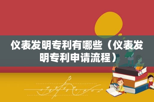 仪表发明专利有哪些（仪表发明专利申请流程）