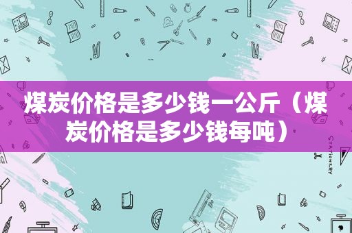 煤炭价格是多少钱一公斤（煤炭价格是多少钱每吨）