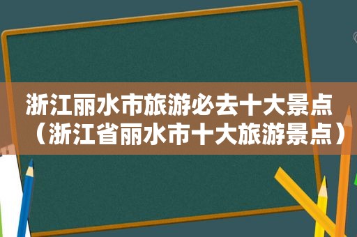 浙江丽水市旅游必去十大景点（浙江省丽水市十大旅游景点）