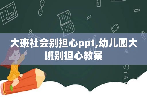 大班社会别担心ppt,幼儿园大班别担心教案