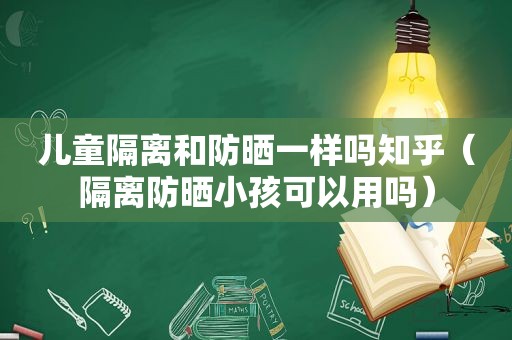 儿童隔离和防晒一样吗知乎（隔离防晒小孩可以用吗）