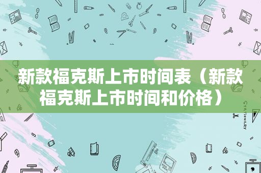 新款福克斯上市时间表（新款福克斯上市时间和价格）