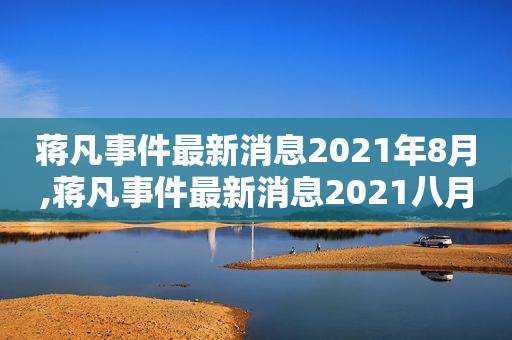 蒋凡事件最新消息2021年8月,蒋凡事件最新消息2021八月