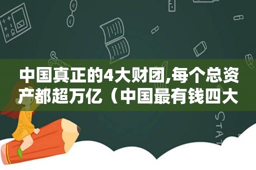 中国真正的4大财团,每个总资产都超万亿（中国最有钱四大家族是哪四个）