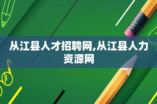 从江县人才招聘网,从江县人力资源网