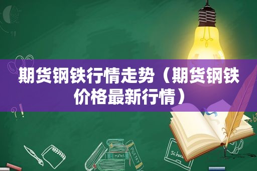 期货钢铁行情走势（期货钢铁价格最新行情）