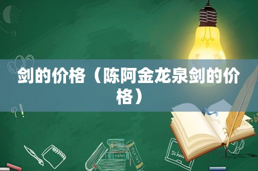 剑的价格（陈阿金龙泉剑的价格）