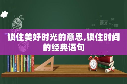 锁住美好时光的意思,锁住时间的经典语句