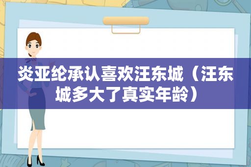 炎亚纶承认喜欢汪东城（汪东城多大了真实年龄）